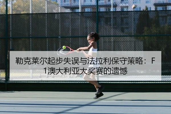 勒克莱尔起步失误与法拉利保守策略：F1澳大利亚大奖赛的遗憾